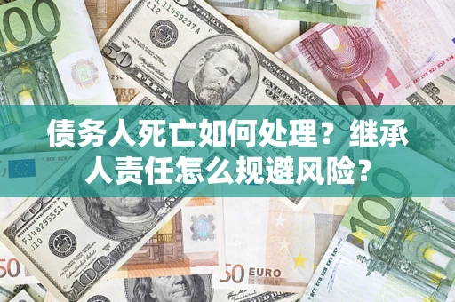 济南债务人死亡如何处理?继承人责任怎么规避风险? 济南债务人死亡如何处理?继承人责任怎么规避风险?