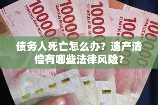 济南债务人死亡怎么办?遗产清偿有哪些法律风险? 济南债务人死亡怎么办?遗产清偿有哪些法律风险?