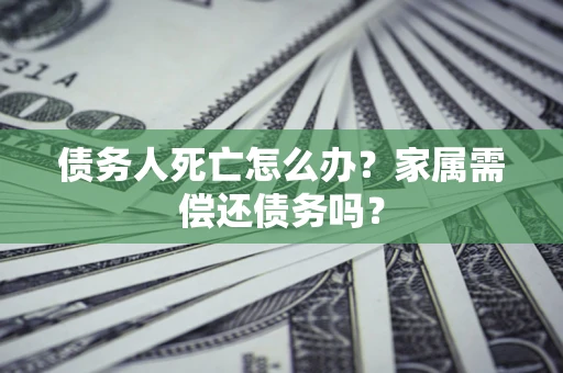 济南债务人死亡怎么办?家属需偿还债务吗? 济南债务人死亡怎么办?家属需偿还债务吗?