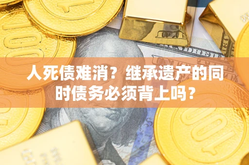 济南人死债难消？继承遗产的同时债务必须背上吗？