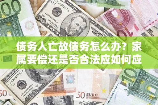 济南债务人亡故债务怎么办?家属要偿还是否合法应如何应对? 济南债务人亡故债务怎么办?家属要偿还是否合法应如何应对?