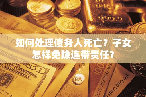 济南如何处理债务人死亡?子女怎样免除连带责任? 济南如何处理债务人死亡?子女怎样免除连带责任?