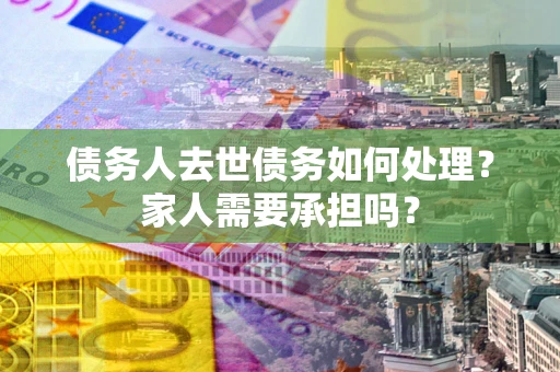 济南债务人去世债务如何处理?家人需要承担吗? 济南债务人去世债务如何处理?家人需要承担吗?