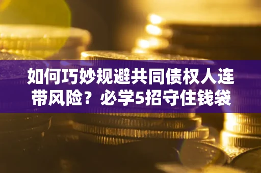 济南如何巧妙规避共同债权人连带风险?必学5招守住钱袋子 济南如何巧妙规避共同债权人连带风险?必学5招守住钱袋子