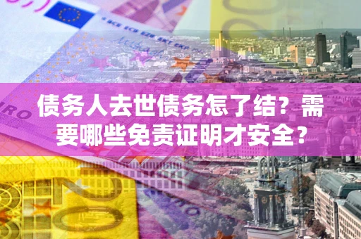 济南债务人去世债务怎了结?需要哪些免责证明才安全? 济南债务人去世债务怎了结?需要哪些免责证明才安全?