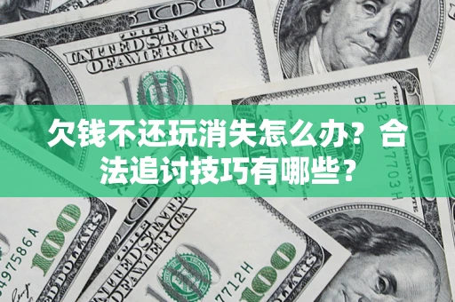 济南欠钱不还玩消失怎么办?合法追讨技巧有哪些? 济南欠钱不还玩消失怎么办?合法追讨技巧有哪些?