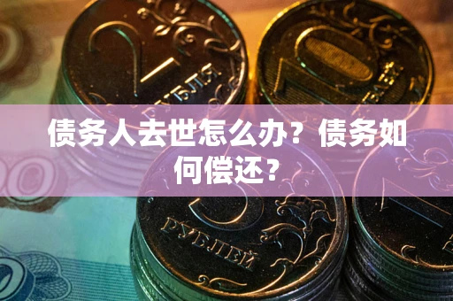 济南债务人去世怎么办?债务如何偿还? 济南债务人去世怎么办?债务如何偿还?