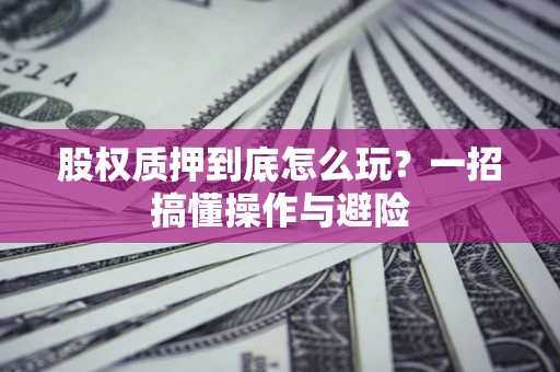 济南股权质押到底怎么玩?一招搞懂操作与避险 济南股权质押到底怎么玩?一招搞懂操作与避险