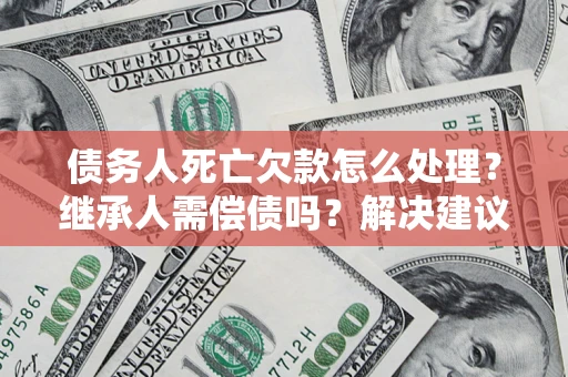 济南债务人死亡欠款怎么处理?继承人需偿债吗?解决建议 济南债务人死亡欠款怎么处理?继承人需偿债吗?解决建议