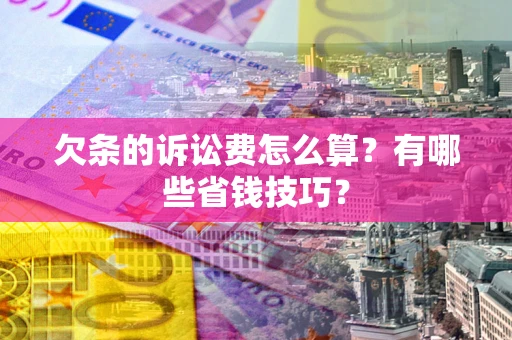 济南欠条的诉讼费怎么算？有哪些省钱技巧？