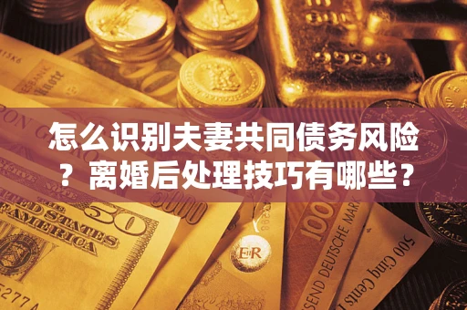 济南怎么识别夫妻共同债务风险?离婚后处理技巧有哪些? 济南怎么识别夫妻共同债务风险?离婚后处理技巧有哪些?