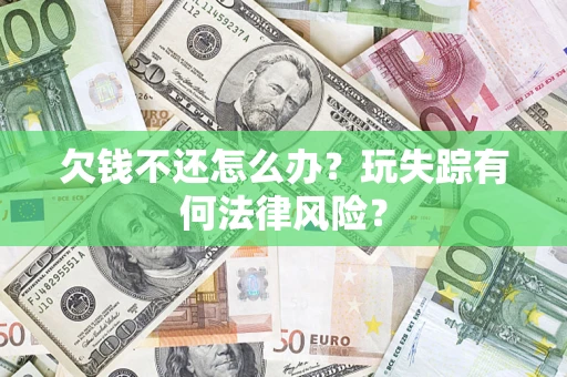 济南欠钱不还怎么办?玩失踪有何法律风险? 济南欠钱不还怎么办?玩失踪有何法律风险?