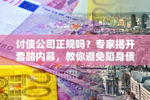 济南讨债公司正规吗?专家揭开套路内幕,教你避免陷身债坑 济南讨债公司正规吗?专家揭开套路内幕,教你避免陷身债坑