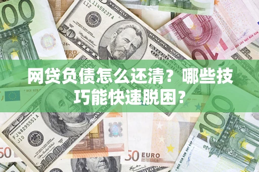 济南网贷负债怎么还清?哪些技巧能快速脱困? 济南网贷负债怎么还清?哪些技巧能快速脱困?