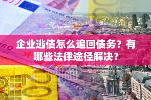 济南企业逃债怎么追回债务？有哪些法律途径解决？