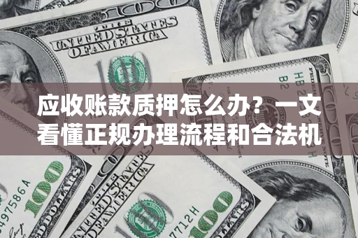 济南应收账款质押怎么办?一文看懂正规办理流程和合法机构 济南应收账款质押怎么办?一文看懂正规办理流程和合法机构
