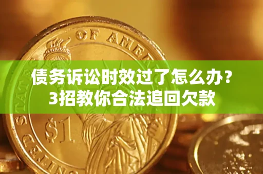 济南债务诉讼时效过了怎么办？3招教你合法追回欠款