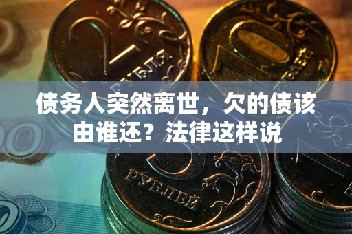 济南债务人突然离世，欠的债该由谁还？法律这样说