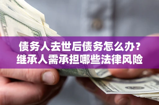 济南债务人去世后债务怎么办?继承人需承担哪些法律风险? 济南债务人去世后债务怎么办?继承人需承担哪些法律风险?