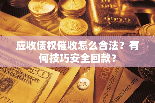 济南应收债权催收怎么合法?有何技巧安全回款? 济南应收债权催收怎么合法?有何技巧安全回款?