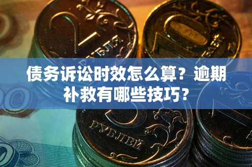 济南债务诉讼时效怎么算?逾期补救有哪些技巧? 济南债务诉讼时效怎么算?逾期补救有哪些技巧?