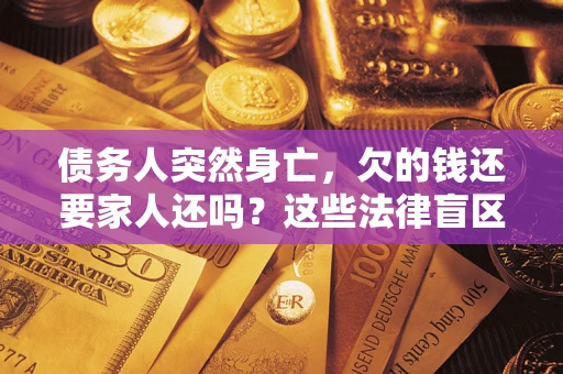济南债务人突然身亡,欠的钱还要家人还吗?这些法律盲区别踩 济南债务人突然身亡,欠的钱还要家人还吗?这些法律盲区别踩