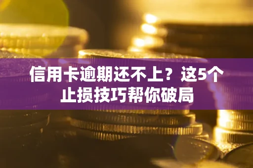 济南信用卡逾期还不上?这5个止损技巧帮你破局 济南信用卡逾期还不上?这5个止损技巧帮你破局