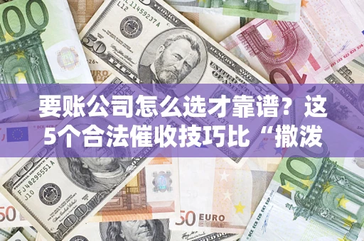 济南要账公司怎么选才靠谱?这5个合法催收技巧比“撒泼打滚”管用10倍! 济南要账公司怎么选才靠谱?这5个合法催收技巧比“撒泼打滚”管用10倍!
