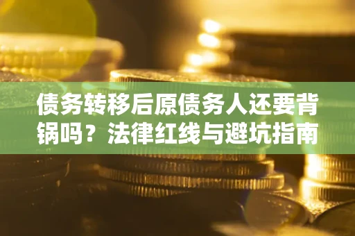 济南债务转移后原债务人还要背锅吗?法律红线与避坑指南! 济南债务转移后原债务人还要背锅吗?法律红线与避坑指南!