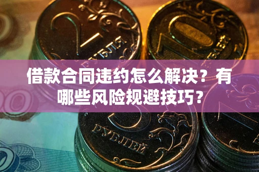 济南借款合同违约怎么解决?有哪些风险规避技巧? 济南借款合同违约怎么解决?有哪些风险规避技巧?
