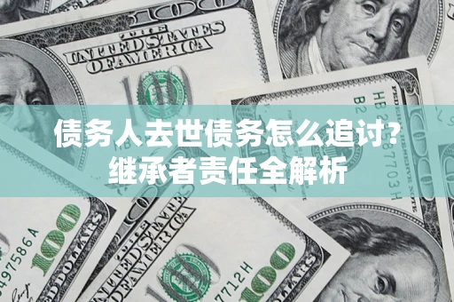 济南债务人去世债务怎么追讨?继承者责任全解析 济南债务人去世债务怎么追讨?继承者责任全解析
