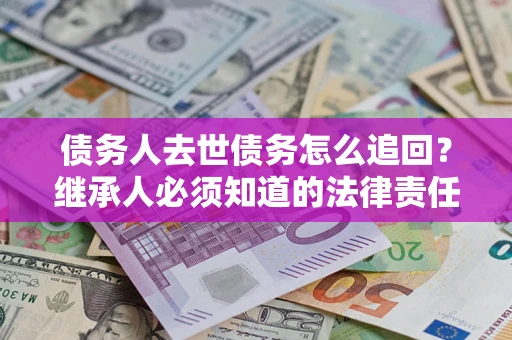 济南债务人去世债务怎么追回？继承人必须知道的法律责任！