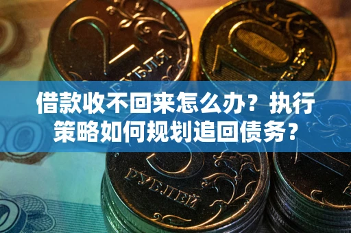 济南借款收不回来怎么办?执行策略如何规划追回债务? 济南借款收不回来怎么办?执行策略如何规划追回债务?