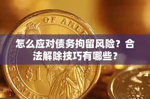 济南怎么应对债务拘留风险?合法解除技巧有哪些? 济南怎么应对债务拘留风险?合法解除技巧有哪些?