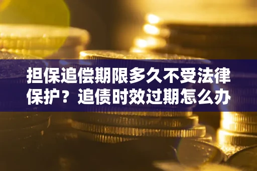 济南担保追偿期限多久不受法律保护?追债时效过期怎么办? 济南担保追偿期限多久不受法律保护?追债时效过期怎么办?