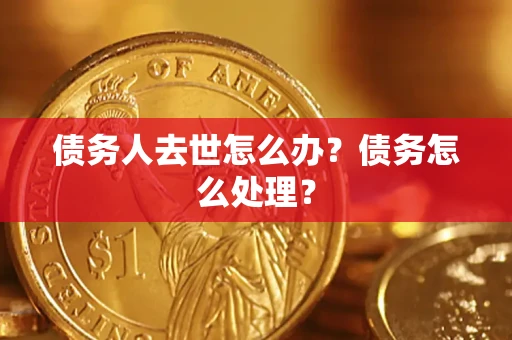济南债务人去世怎么办?债务怎么处理? 济南债务人去世怎么办?债务怎么处理?
